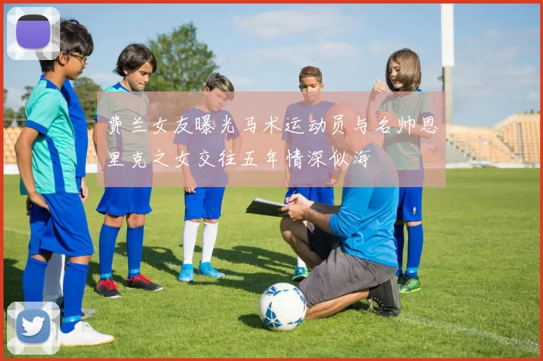费兰女友曝光马术运动员与名帅恩里克之女交往五年情深似海