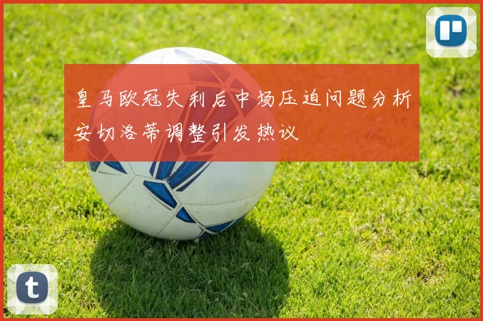 皇马欧冠失利后中场压迫问题分析安切洛蒂调整引发热议