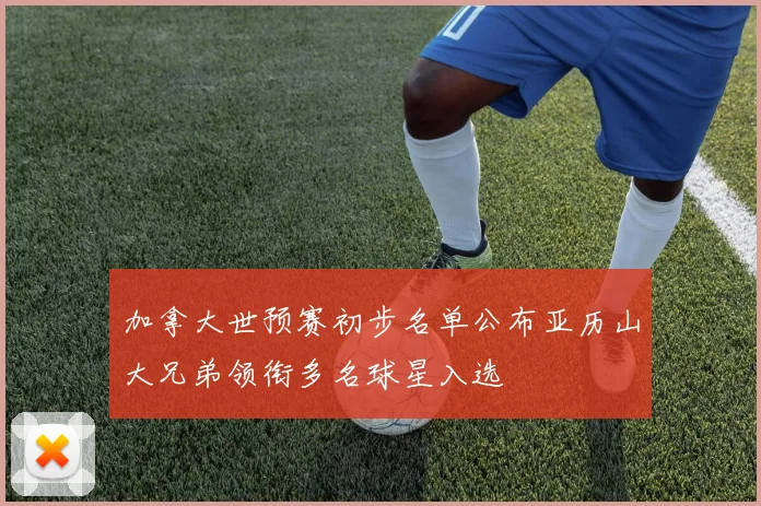 加拿大世预赛初步名单公布亚历山大兄弟领衔多名球星入选