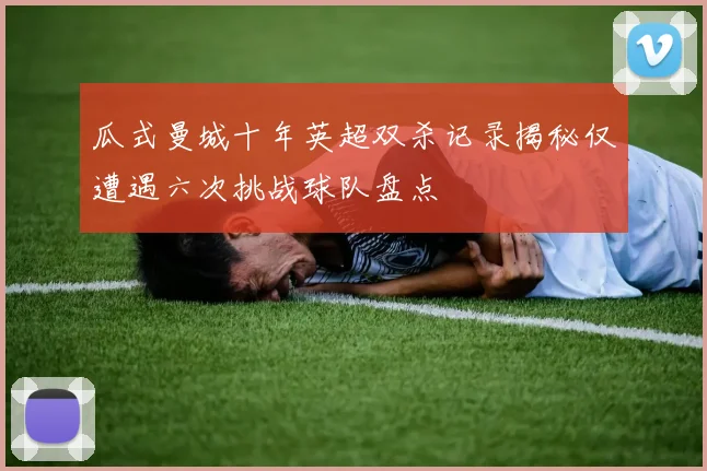 瓜式曼城十年英超双杀记录揭秘仅遭遇六次挑战球队盘点