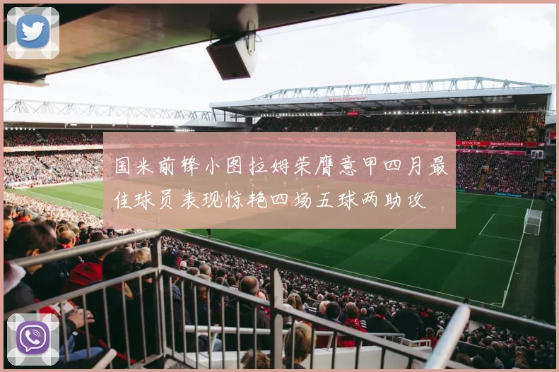 国米前锋小图拉姆荣膺意甲四月最佳球员表现惊艳四场五球两助攻