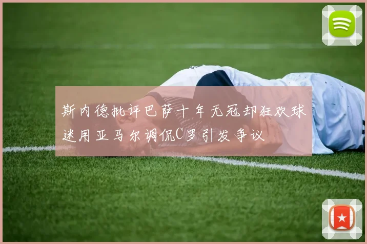 斯内德批评巴萨十年无冠却狂欢球迷用亚马尔调侃C罗引发争议