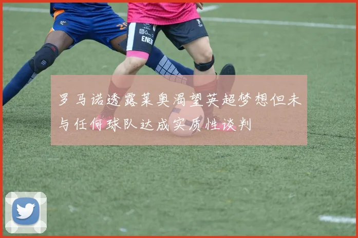 罗马诺透露莱奥渴望英超梦想但未与任何球队达成实质性谈判