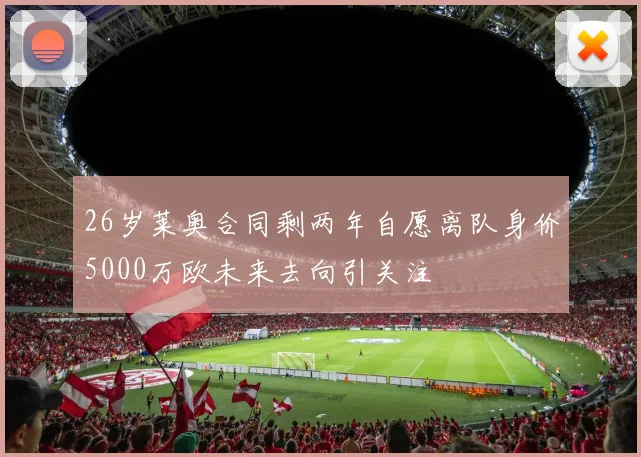 26岁莱奥合同剩两年自愿离队身价5000万欧未来去向引关注