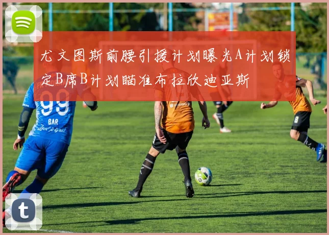 尤文图斯前腰引援计划曝光A计划锁定B席B计划瞄准布拉欣迪亚斯