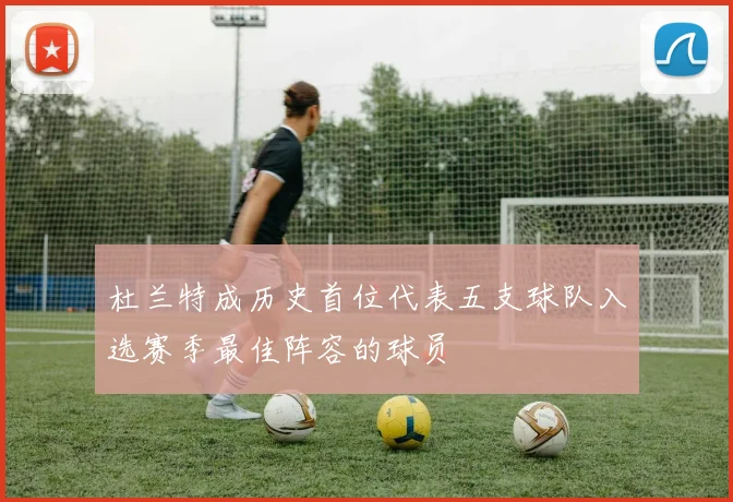 杜兰特成历史首位代表五支球队入选赛季最佳阵容的球员