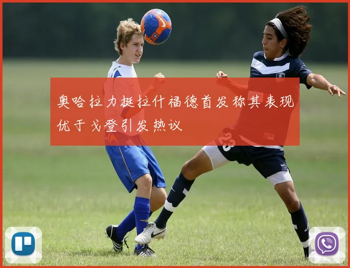 奥哈拉力挺拉什福德首发称其表现优于戈登引发热议