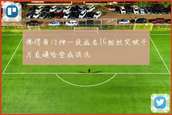 佛得角门神一夜成名IG粉丝突破千万直逼哈登成顶流