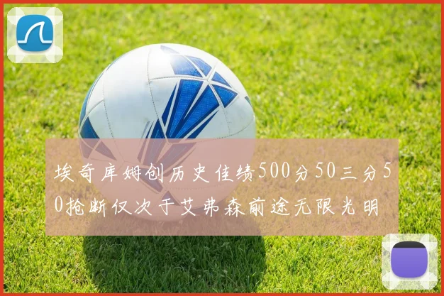 埃奇库姆创历史佳绩500分50三分50抢断仅次于艾弗森前途无限光明