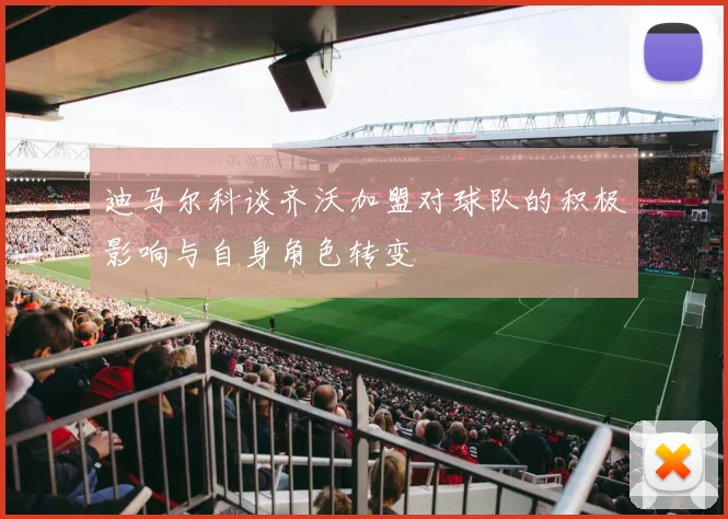 迪马尔科谈齐沃加盟对球队的积极影响与自身角色转变
