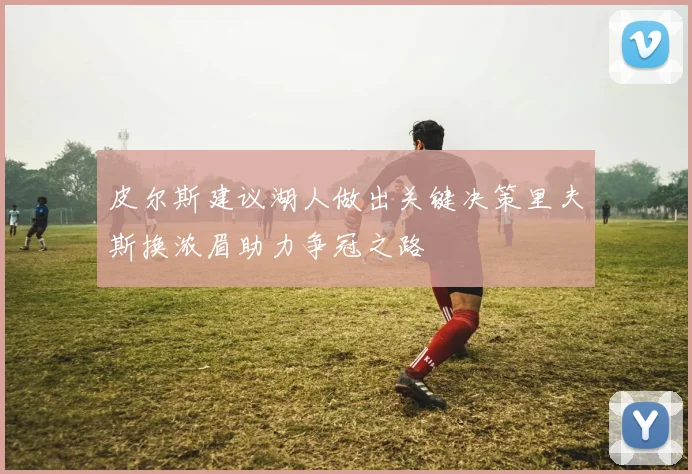 皮尔斯建议湖人做出关键决策里夫斯换浓眉助力争冠之路