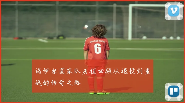 诺伊尔国家队历程回顾从退役到重返的传奇之路